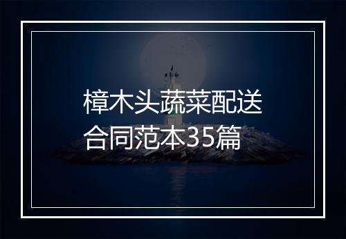 樟木头蔬菜配送合同范本35篇