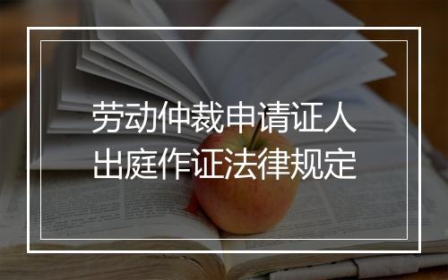 劳动仲裁申请证人出庭作证法律规定