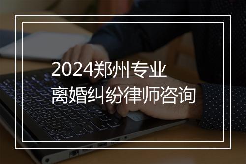 2024郑州专业离婚纠纷律师咨询