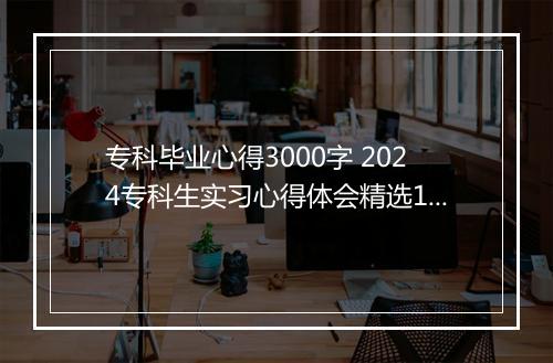 专科毕业心得3000字 2024专科生实习心得体会精选10篇