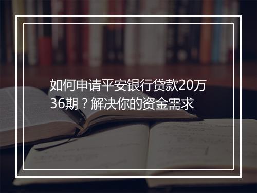 如何申请平安银行贷款20万36期？解决你的资金需求
