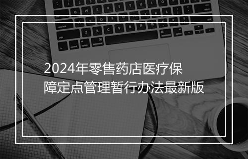 2024年零售药店医疗保障定点管理暂行办法最新版