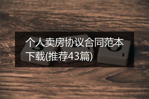 个人卖房协议合同范本下载(推荐43篇)