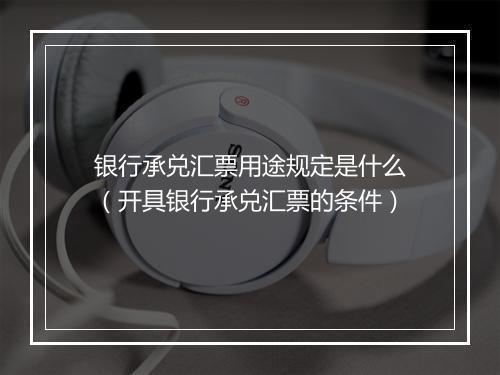 银行承兑汇票用途规定是什么（开具银行承兑汇票的条件）