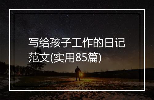 写给孩子工作的日记范文(实用85篇)