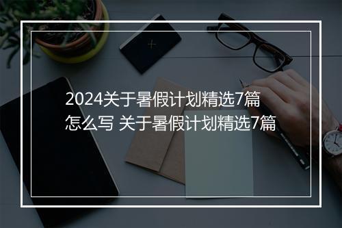 2024关于暑假计划精选7篇怎么写 关于暑假计划精选7篇