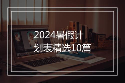2024暑假计划表精选10篇