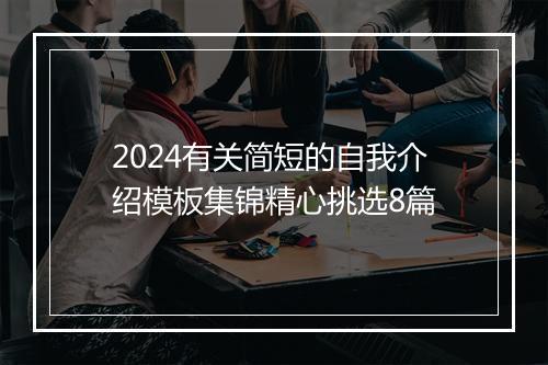 2024有关简短的自我介绍模板集锦精心挑选8篇