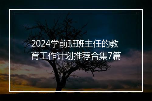 2024学前班班主任的教育工作计划推荐合集7篇