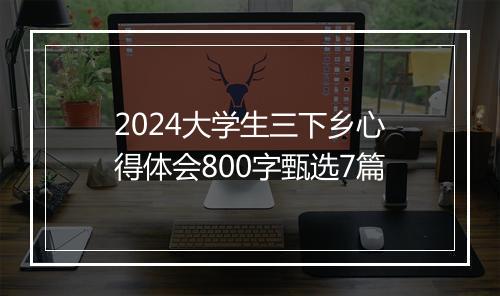 2024大学生三下乡心得体会800字甄选7篇