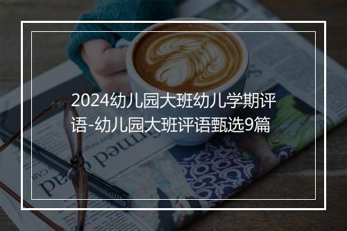 2024幼儿园大班幼儿学期评语-幼儿园大班评语甄选9篇