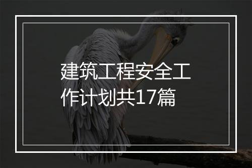 建筑工程安全工作计划共17篇