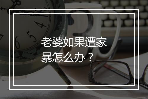 老婆如果遭家暴怎么办？