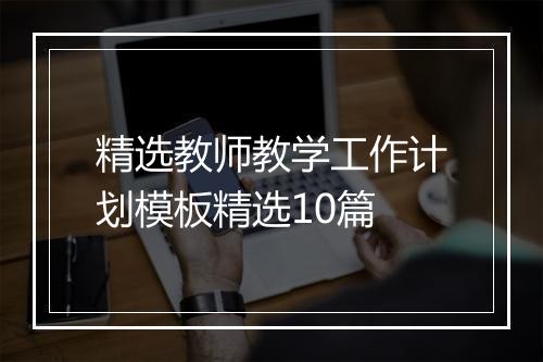 精选教师教学工作计划模板精选10篇