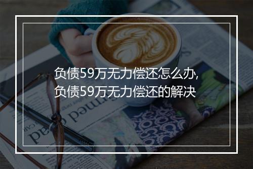 负债59万无力偿还怎么办,负债59万无力偿还的解决