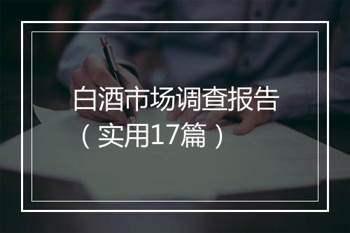 白酒市场调查报告（实用17篇）