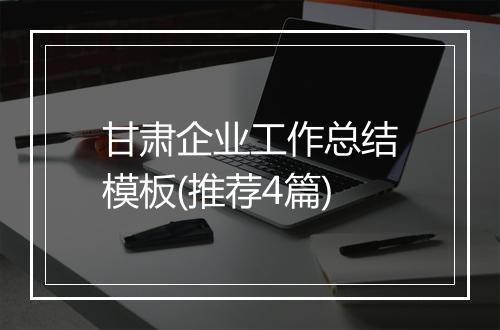 甘肃企业工作总结模板(推荐4篇)