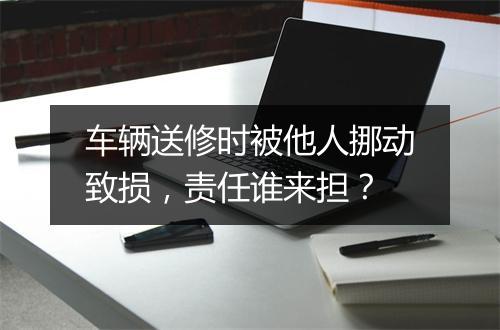 车辆送修时被他人挪动致损，责任谁来担？