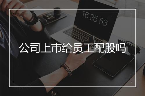 公司上市给员工配股吗