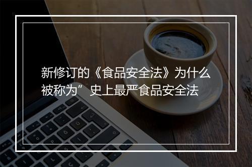 新修订的《食品安全法》为什么被称为”史上最严食品安全法
