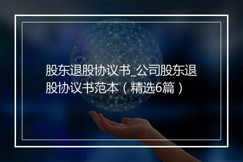股东退股协议书_公司股东退股协议书范本（精选6篇）