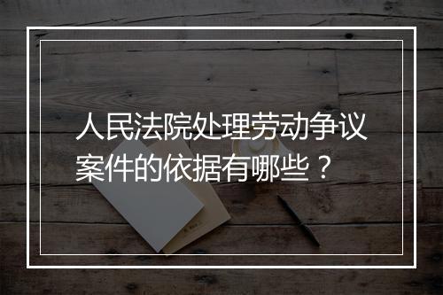 人民法院处理劳动争议案件的依据有哪些？