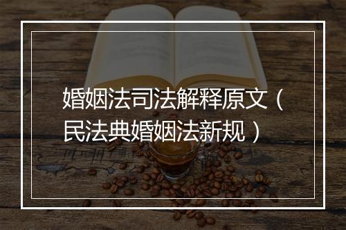 婚姻法司法解释原文（民法典婚姻法新规）