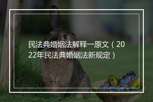 民法典婚姻法解释一原文（2022年民法典婚姻法新规定）