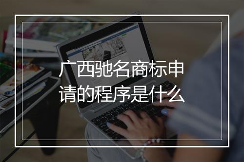 广西驰名商标申请的程序是什么