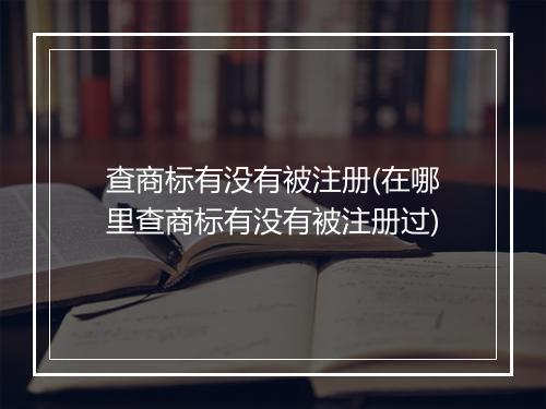 查商标有没有被注册(在哪里查商标有没有被注册过)