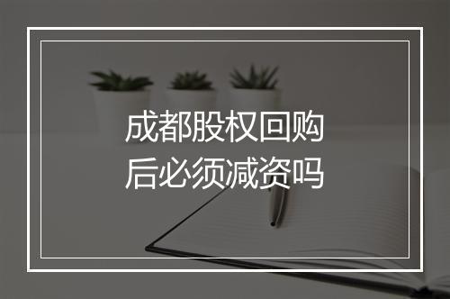 成都股权回购后必须减资吗