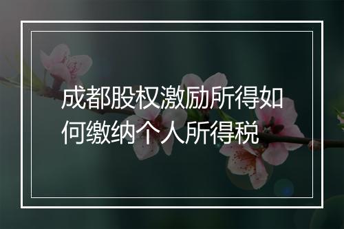 成都股权激励所得如何缴纳个人所得税