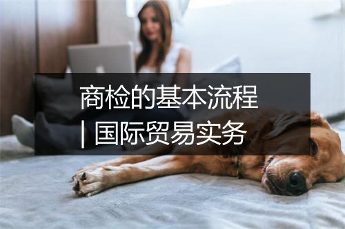 商检的基本流程 | 国际贸易实务