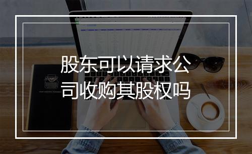 股东可以请求公司收购其股权吗