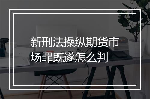 新刑法操纵期货市场罪既遂怎么判