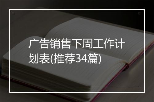 广告销售下周工作计划表(推荐34篇)