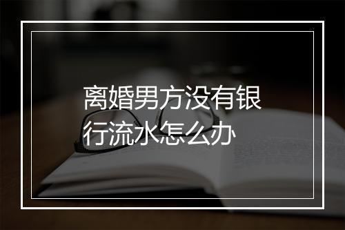 离婚男方没有银行流水怎么办