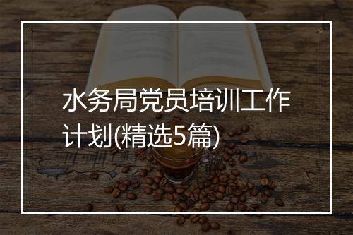 水务局党员培训工作计划(精选5篇)