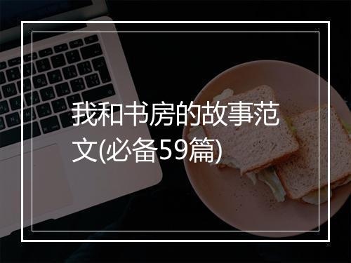 我和书房的故事范文(必备59篇)