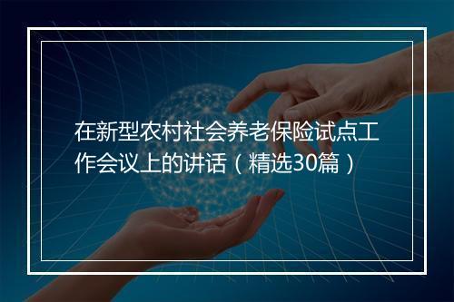 在新型农村社会养老保险试点工作会议上的讲话（精选30篇）
