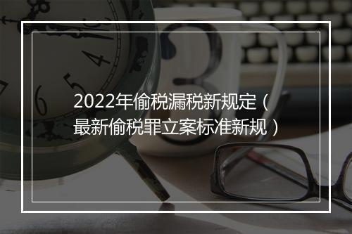 2022年偷税漏税新规定（最新偷税罪立案标准新规）
