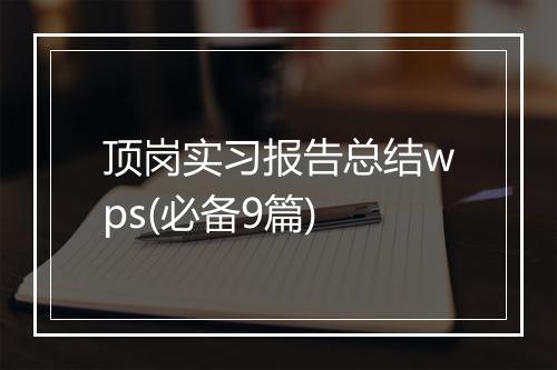 顶岗实习报告总结wps(必备9篇)