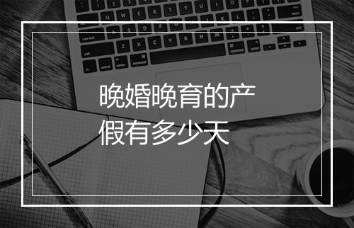 晚婚晚育的产假有多少天
