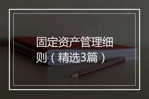 固定资产管理细则（精选3篇）