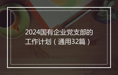 2024国有企业党支部的工作计划（通用32篇）