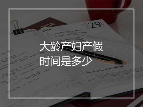 大龄产妇产假时间是多少