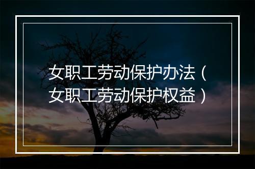 女职工劳动保护办法（女职工劳动保护权益）
