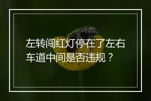 左转闯红灯停在了左右车道中间是否违规？