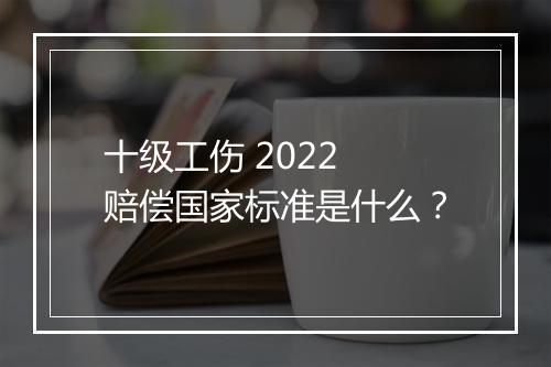 十级工伤 2022 赔偿国家标准是什么？