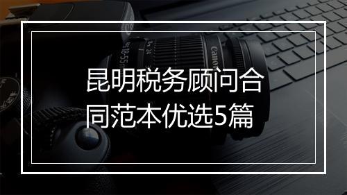 昆明税务顾问合同范本优选5篇